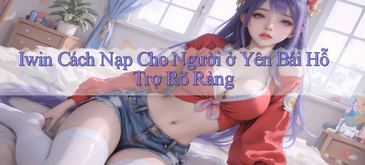 iwin cách nạp cho người ở Yên Bái hỗ trợ rõ ràng