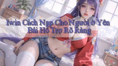 iwin cách nạp cho người ở Yên Bái hỗ trợ rõ ràng