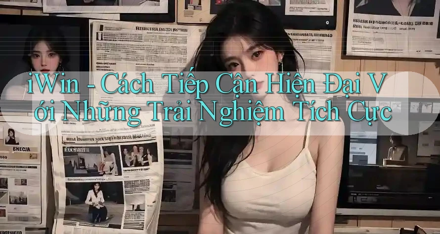 iWin - Cách Tiếp Cận Hiện Đại Với Những Trải Nghiệm Tích Cực iWin - Cách Tiếp Cận Hiện Đại Với Những Trải Nghiệm Tích Cực