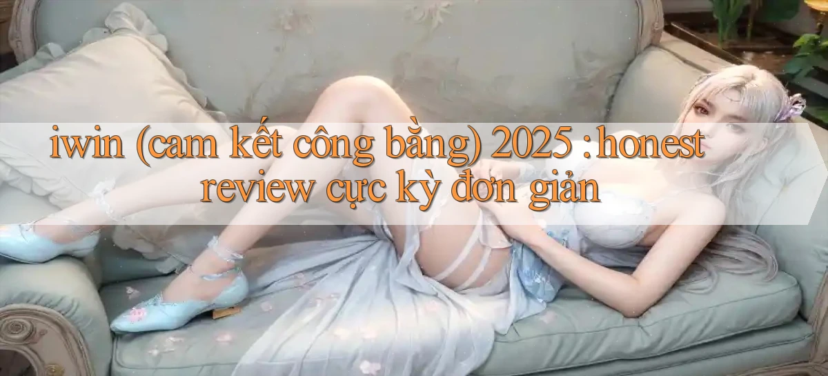 iwin (cam kết công bằng) 2025 honest review cực kỳ đơn giản