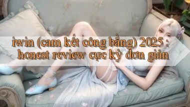 iwin (cam kết công bằng) 2025 honest review cực kỳ đơn giản