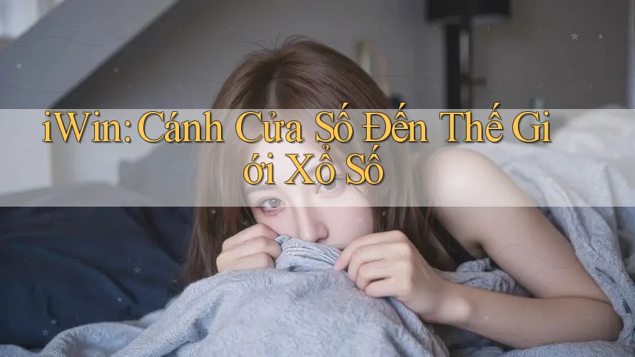 iWin: Cánh Cửa Số Đến Thế Giới Xổ Số iWin: Cánh Cửa Số Đến Thế Giới Xổ Số