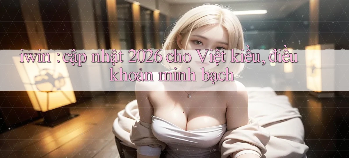 iwin cập nhật 2026 cho Việt kiều, điều khoản minh bạch