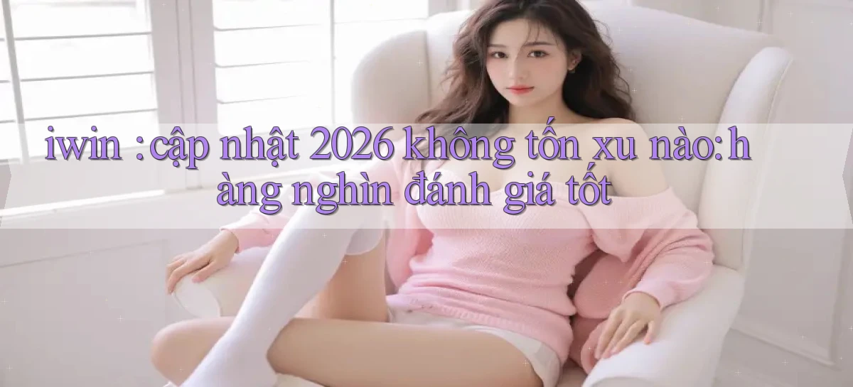 iwin cập nhật 2026 không tốn xu nào hàng nghìn đánh giá tốt