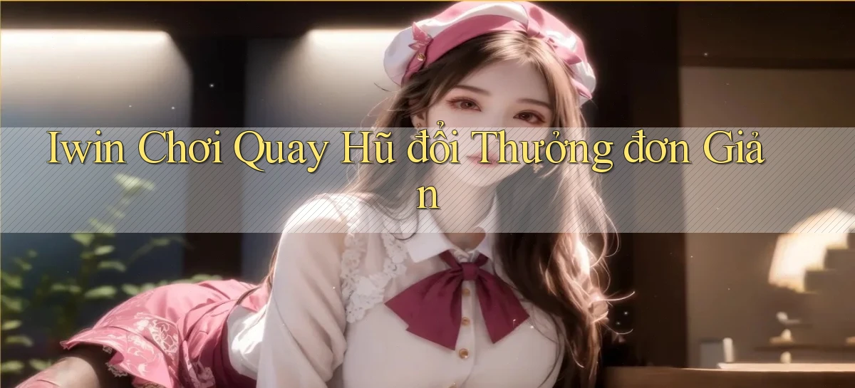 iwin  chơi quay hũ đổi thưởng đơn giản