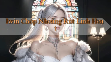 iwin chớp nhoáng rút linh hoạt