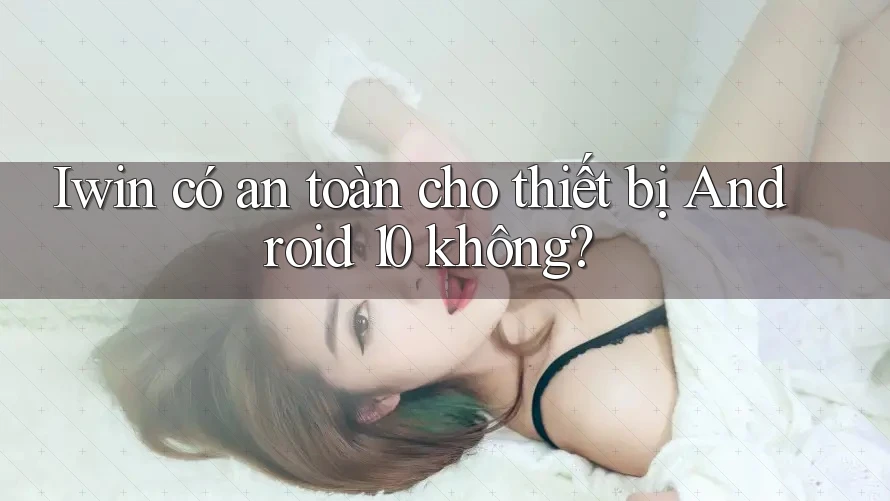 Iwin có an toàn cho thiết bị Android 10 không? Iwin có an toàn cho thiết bị Android 10 không?