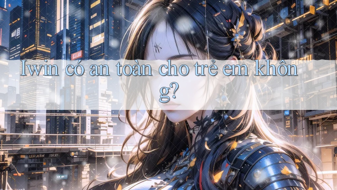 Iwin có an toàn cho trẻ em không? Iwin có an toàn cho trẻ em không?