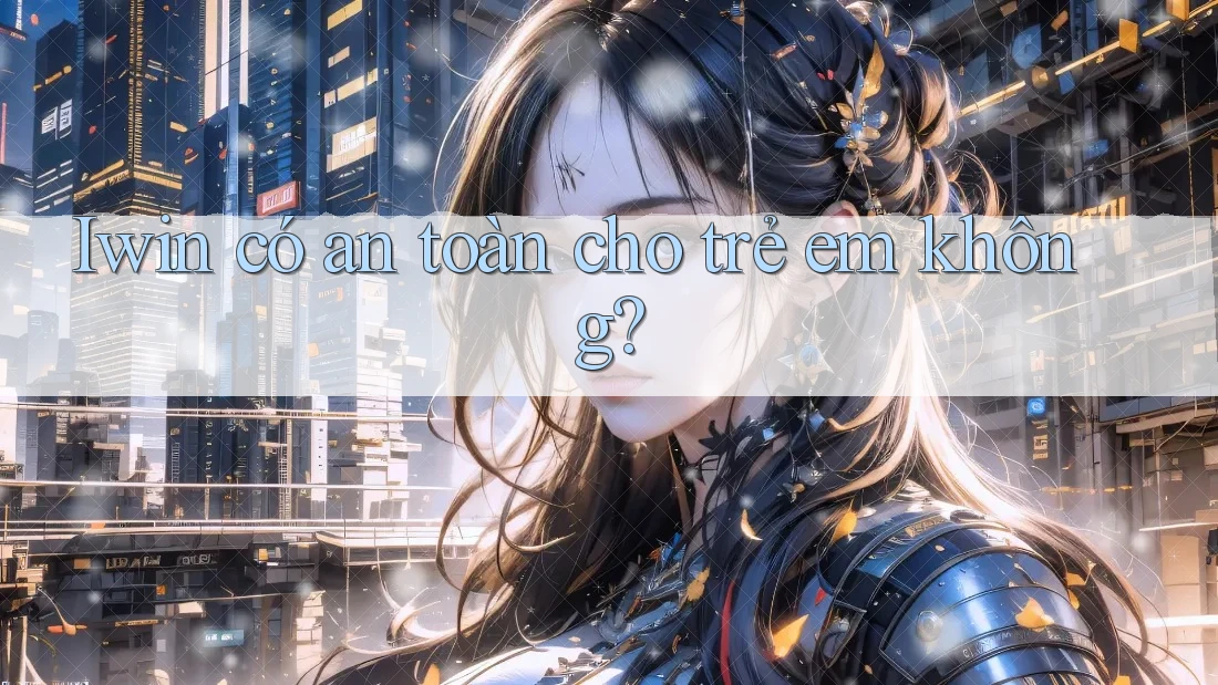 Iwin có an toàn cho trẻ em không? Iwin có an toàn cho trẻ em không?