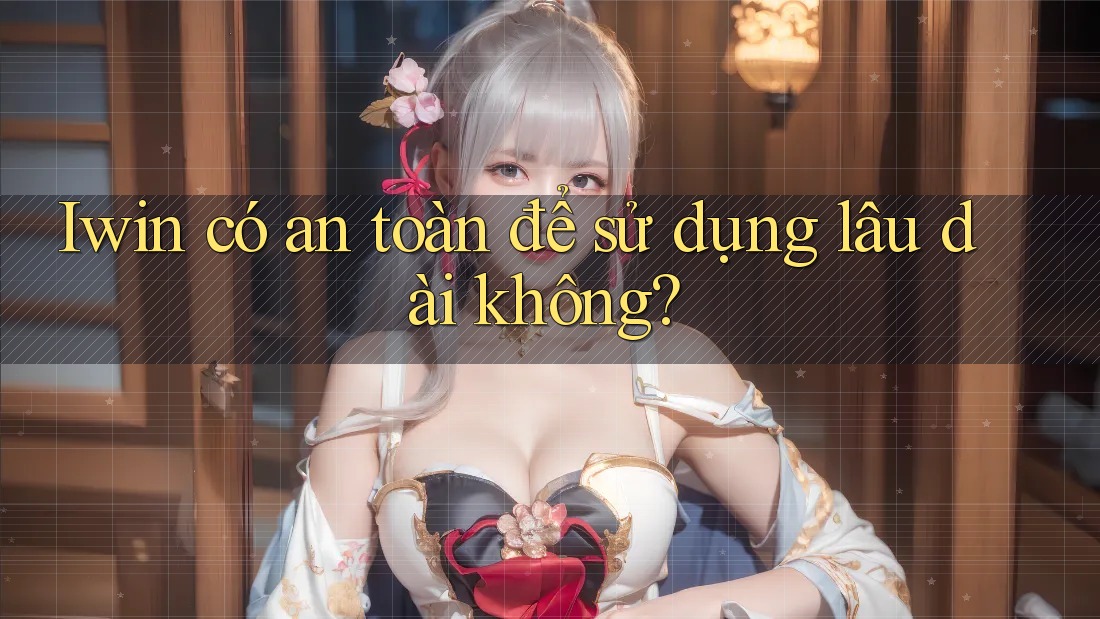 Iwin có an toàn để sử dụng lâu dài không? Iwin có an toàn để sử dụng lâu dài không?