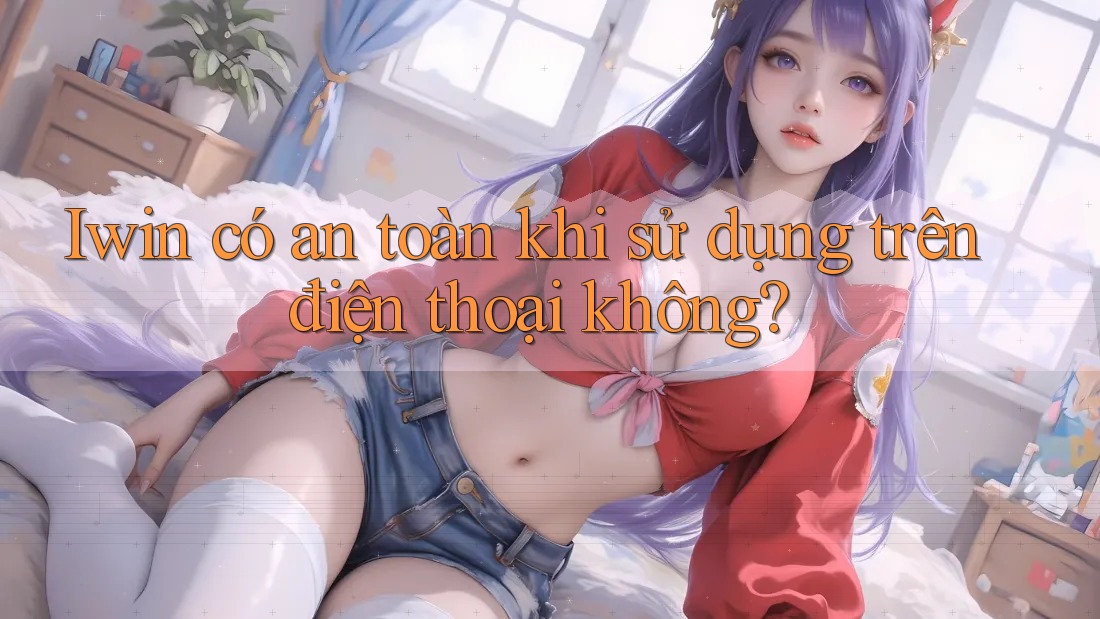 Iwin có an toàn khi sử dụng trên điện thoại không? Iwin có an toàn khi sử dụng trên điện thoại không?
