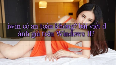iwin có an toàn không bài viết đánh giá trên Windows 11