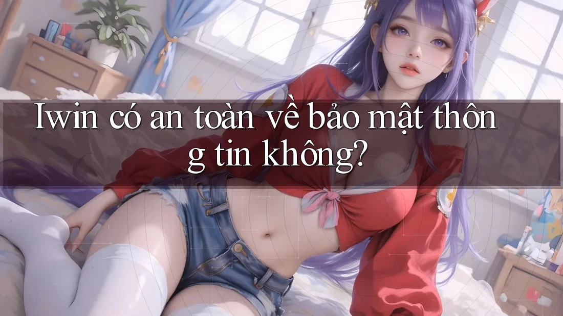 Iwin có an toàn về bảo mật thông tin không? Iwin có an toàn về bảo mật thông tin không?