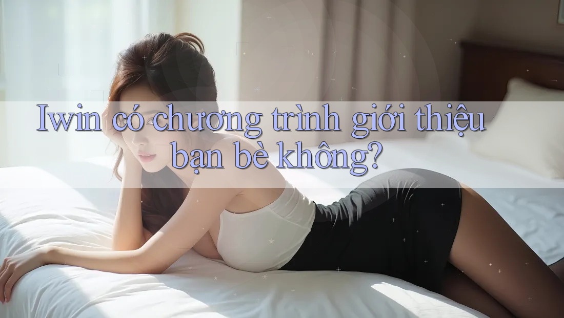 Iwin có chương trình giới thiệu bạn bè không? Iwin có chương trình giới thiệu bạn bè không?