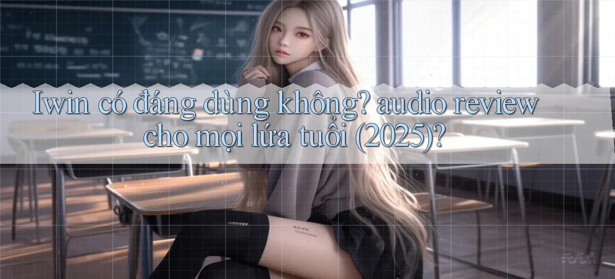 Iwin có đáng dùng không audio review cho mọi lứa tuổi (2025)