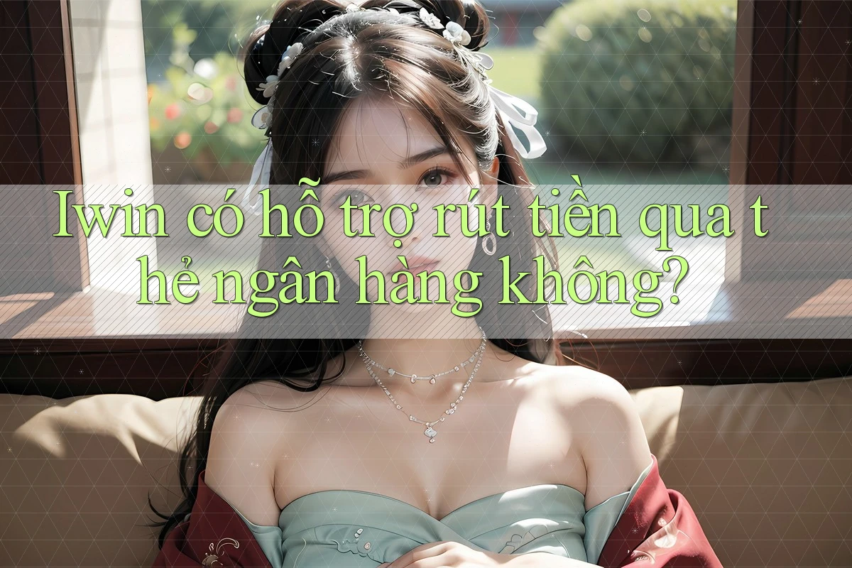 Iwin có hỗ trợ rút tiền qua thẻ ngân hàng không?