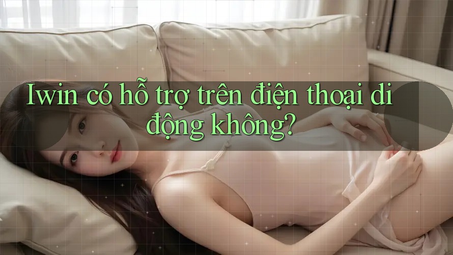Iwin có hỗ trợ trên điện thoại di động không? Iwin có hỗ trợ trên điện thoại di động không?