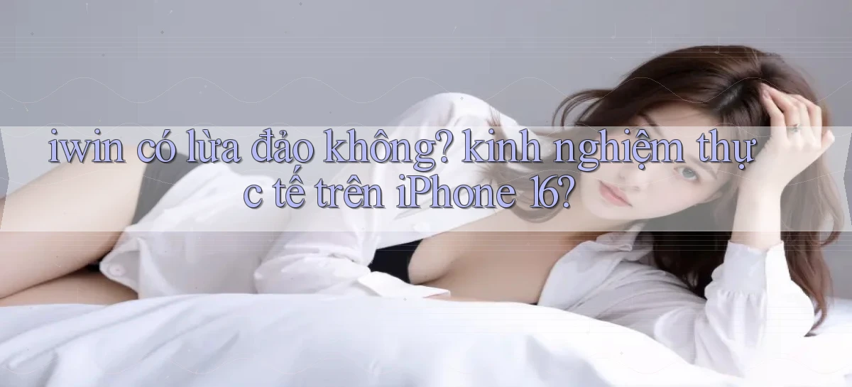iwin có lừa đảo không kinh nghiệm thực tế trên iPhone 16