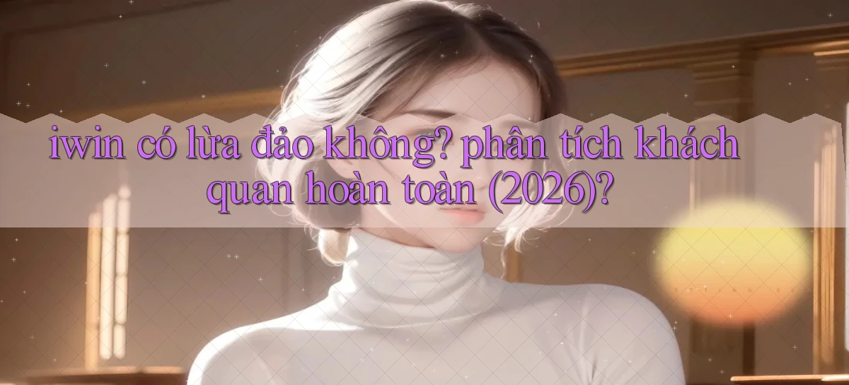 iwin có lừa đảo không phân tích khách quan hoàn toàn (2026)