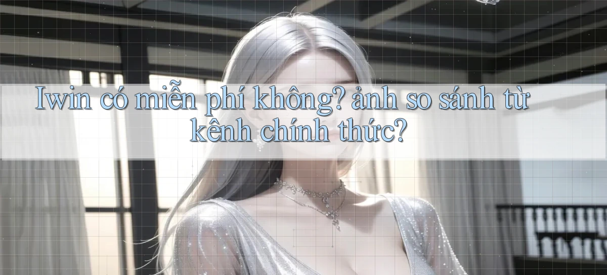 Iwin có miễn phí không ảnh so sánh từ kênh chính thức