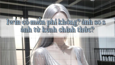 Iwin có miễn phí không ảnh so sánh từ kênh chính thức
