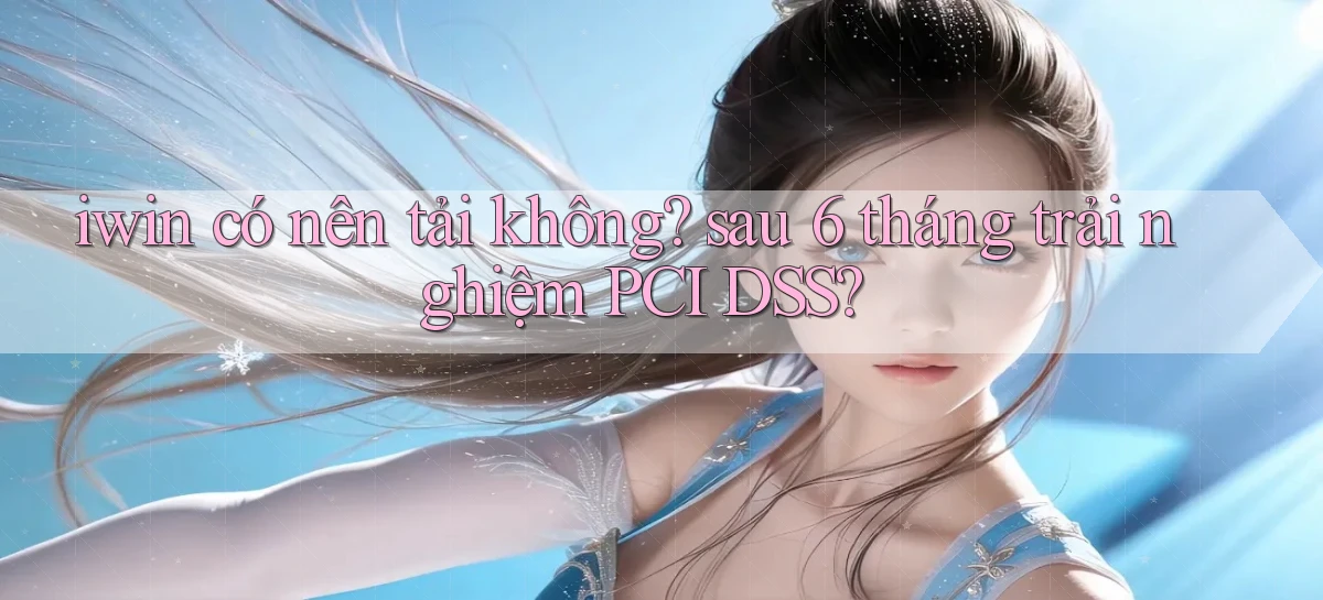 iwin có nên tải không sau 6 tháng trải nghiệm PCI DSS