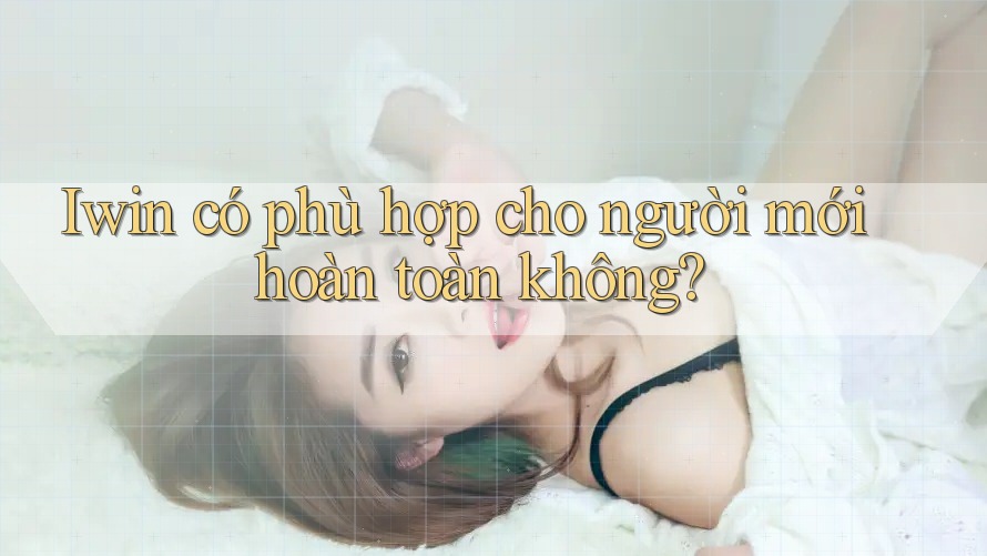 Iwin có phù hợp cho người mới hoàn toàn không? Iwin có phù hợp cho người mới hoàn toàn không?
