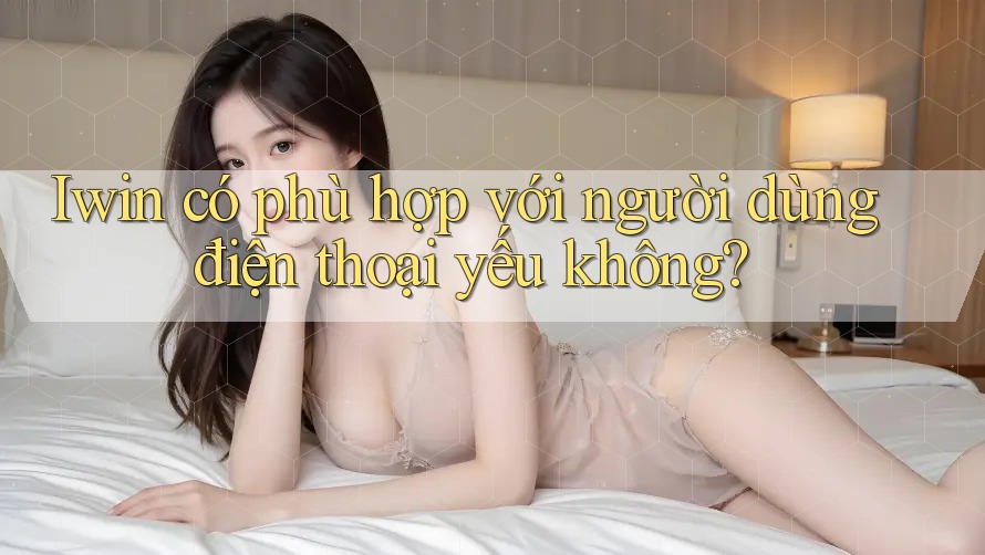 Iwin có phù hợp với người dùng điện thoại yếu không? Iwin có phù hợp với người dùng điện thoại yếu không?
