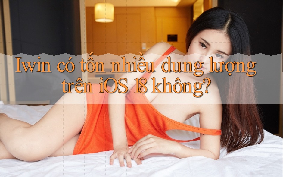 Iwin có tốn nhiều dung lượng trên iOS 18 không? Iwin có tốn nhiều dung lượng trên iOS 18 không?