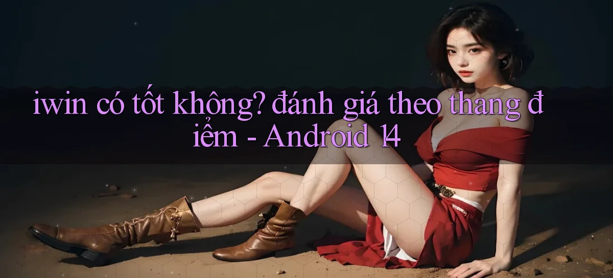 iwin có tốt không đánh giá theo thang điểm   Android 14