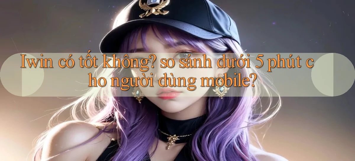 Iwin có tốt không so sánh dưới 5 phút cho người dùng mobile