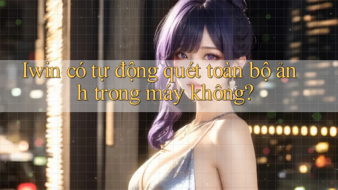 Iwin có tự động quét toàn bộ ảnh trong máy không? Iwin có tự động quét toàn bộ ảnh trong máy không?