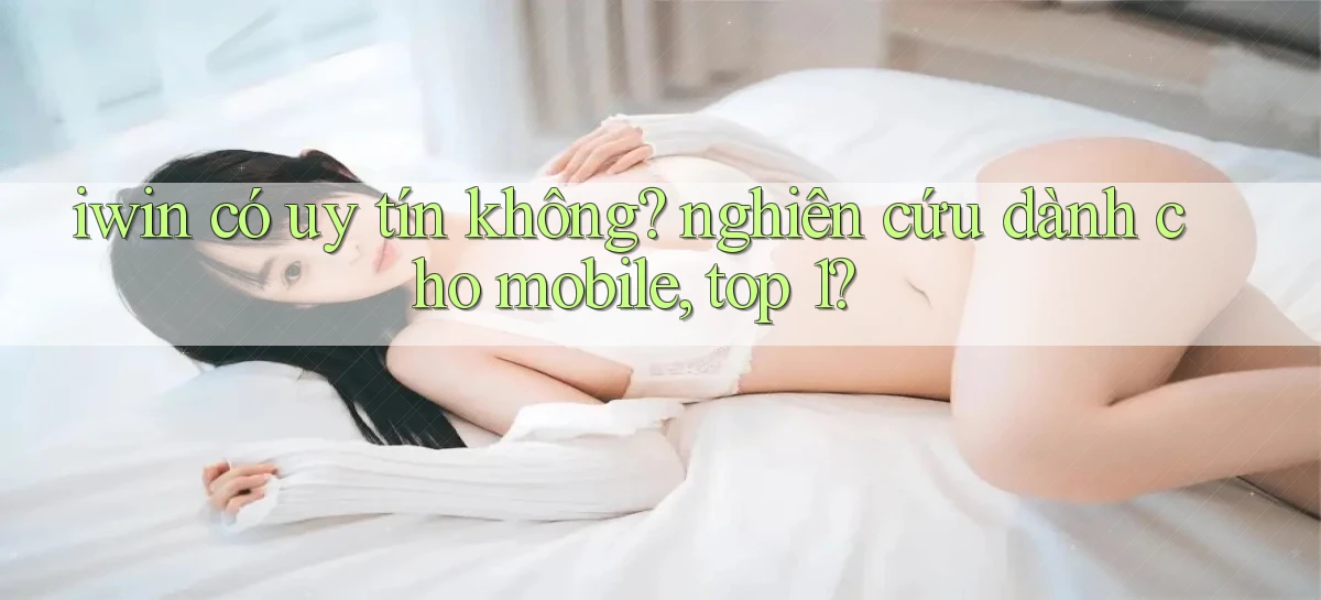 iwin có uy tín không nghiên cứu dành cho mobile, top 1