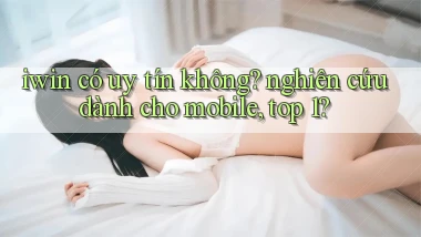 iwin có uy tín không nghiên cứu dành cho mobile, top 1