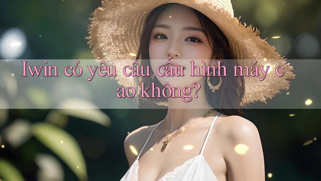 Iwin có yêu cầu cấu hình máy cao không? Iwin có yêu cầu cấu hình máy cao không?