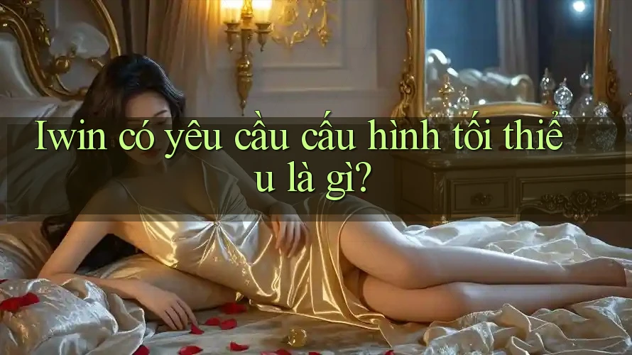 Iwin có yêu cầu cấu hình tối thiểu là gì? Iwin có yêu cầu cấu hình tối thiểu là gì?