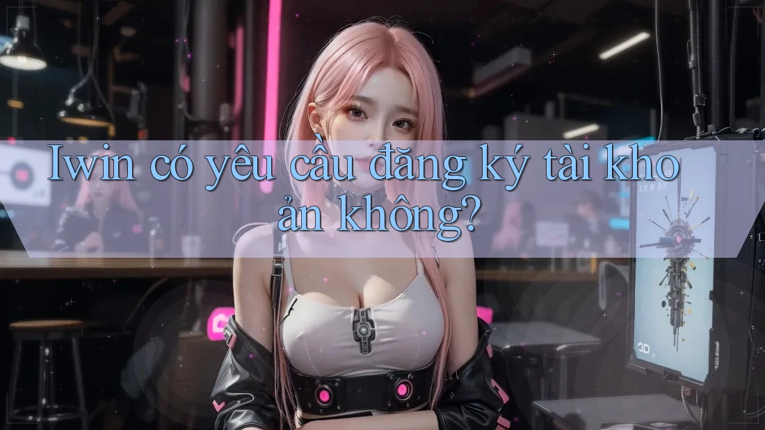 Iwin có yêu cầu đăng ký tài khoản không? Iwin có yêu cầu đăng ký tài khoản không?