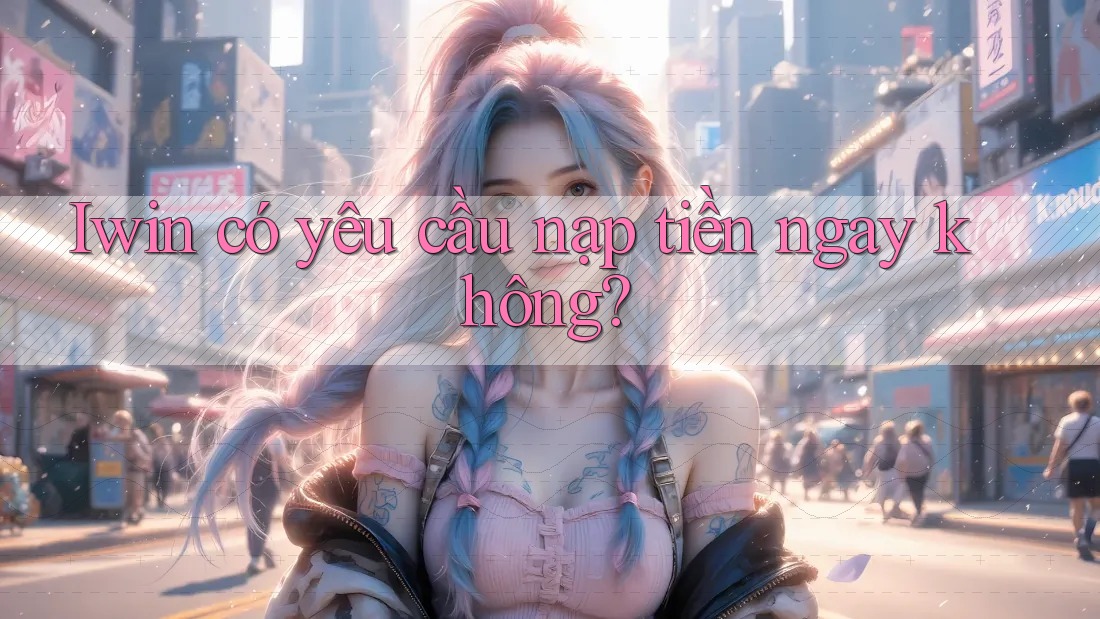Iwin có yêu cầu nạp tiền ngay không? Iwin có yêu cầu nạp tiền ngay không?