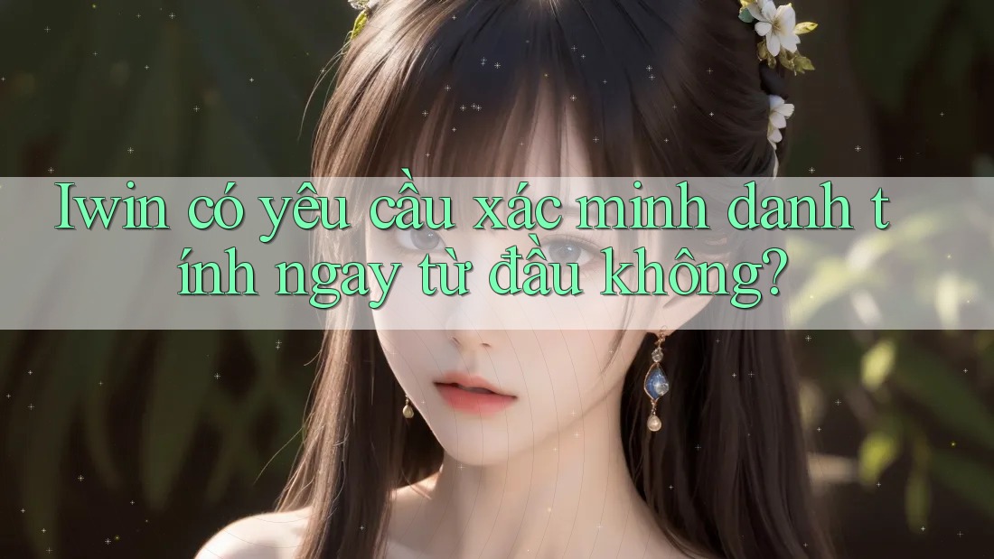 Iwin có yêu cầu xác minh danh tính ngay từ đầu không? Iwin có yêu cầu xác minh danh tính ngay từ đầu không?
