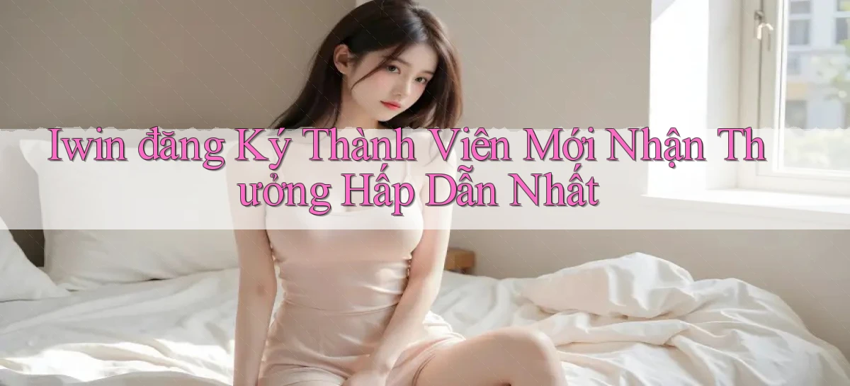 iwin  đăng ký thành viên mới nhận thưởng hấp dẫn nhất