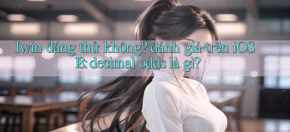 Iwin đáng thử không đánh giá trên iOS 18 decimal odds là gì