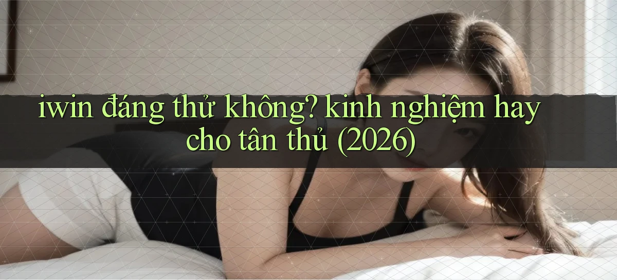 iwin đáng thử không kinh nghiệm hay cho tân thủ (2026)