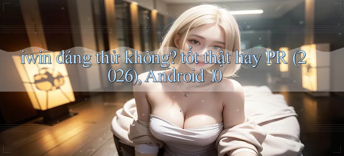 iwin đáng thử không tốt thật hay PR (2026), Android 10