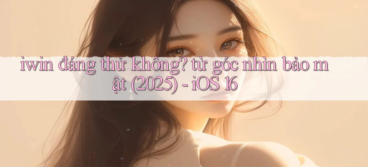 iwin đáng thử không từ góc nhìn bảo mật (2025)   iOS 16