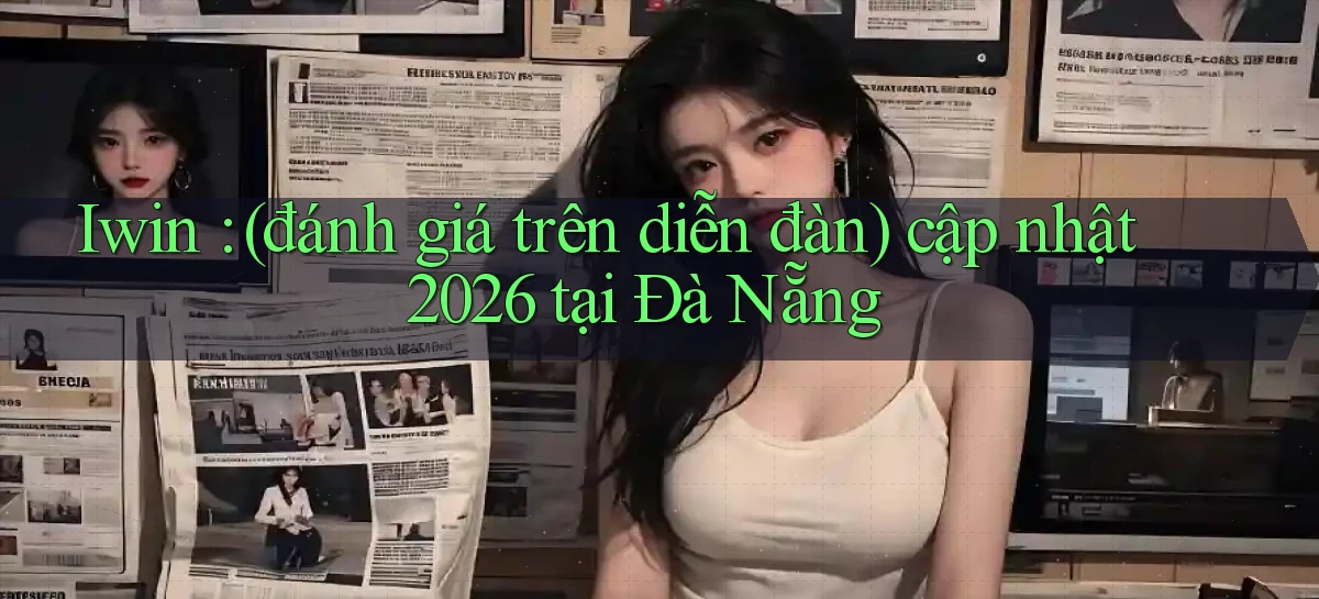 Iwin (đánh giá trên diễn đàn) cập nhật 2026 tại Đà Nẵng