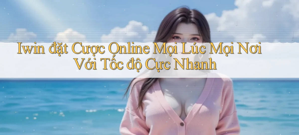 iwin  đặt cược online mọi lúc mọi nơi với tốc độ cực nhanh