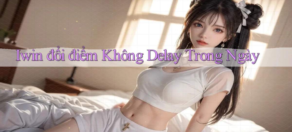 iwin đổi điểm không delay trong ngày