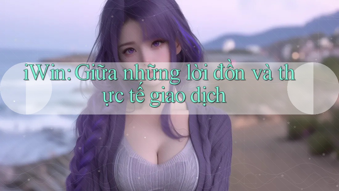 iWin: Giữa những lời đồn và thực tế giao dịch iWin: Giữa những lời đồn và thực tế giao dịch
