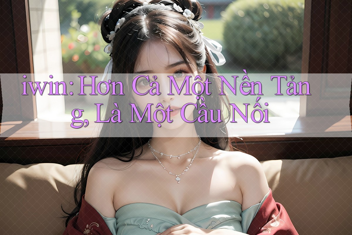iwin: Hơn Cả Một Nền Tảng, Là Một Cầu Nối iwin: Hơn Cả Một Nền Tảng, Là Một Cầu Nối