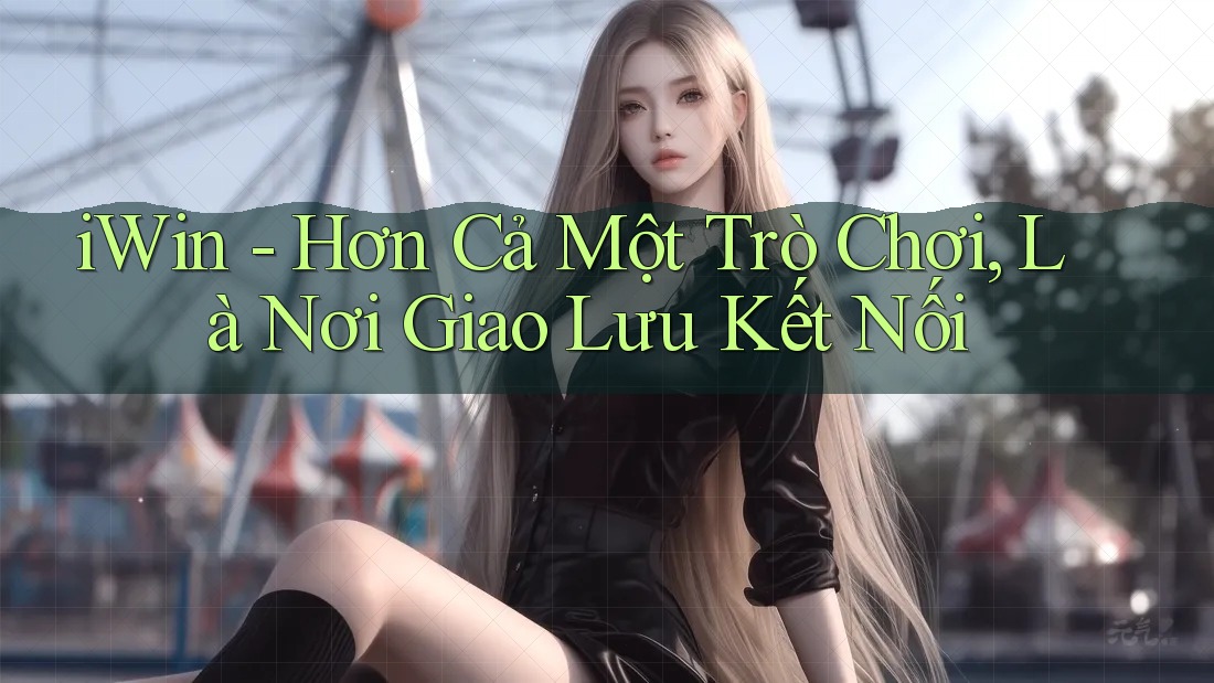 iWin - Hơn Cả Một Trò Chơi, Là Nơi Giao Lưu Kết Nối iWin - Hơn Cả Một Trò Chơi, Là Nơi Giao Lưu Kết Nối